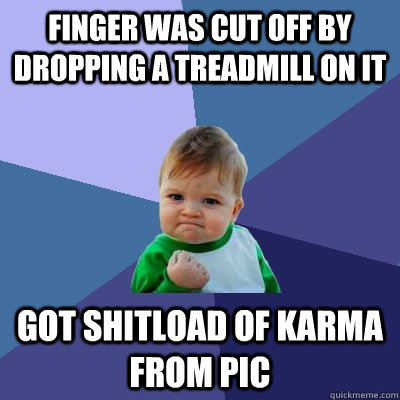 Finger was cut off by dropping a treadmill on it got shitload of karma from pic  Success Kid