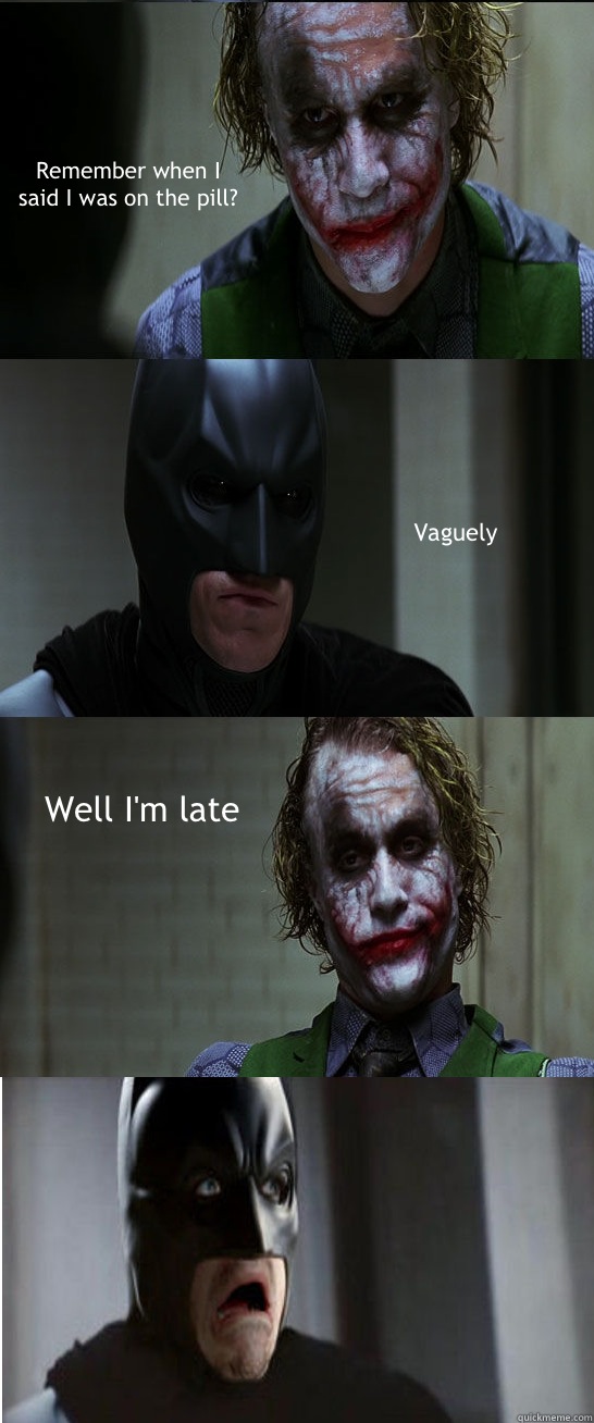 Remember when I said I was on the pill? Vaguely  Well I'm late   