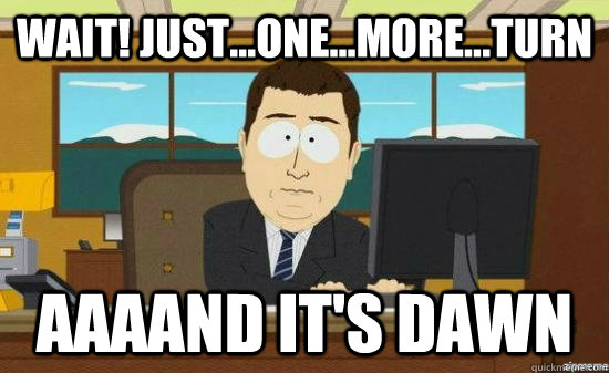 Wait! Just...one...more...turn aaaand it's dawn  aaaand its gone