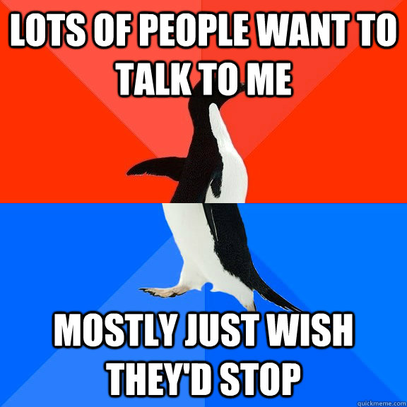 lots of people want to talk to me mostly just wish they'd stop  Socially Awesome Awkward Penguin