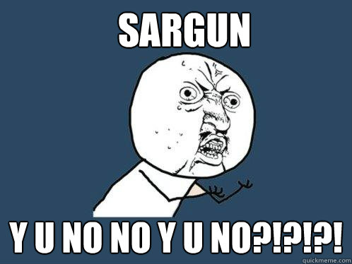 Sargun y u no no Y U NO?!?!?!  Y U No