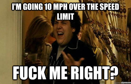 I'm going 10 mph over the speed limit Fuck me right?  superbad