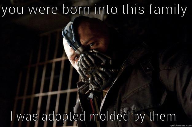YOU WERE BORN INTO THIS FAMILY  I WAS ADOPTED MOLDED BY THEM  Angry Bane