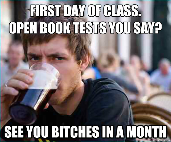 First day of class.
open book tests you say? See you bitches in a month  College Senior