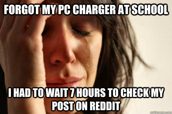 Forgot my pc charger at school I had to wait 7 hours to check my post on reddit  First World Problems