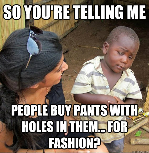 so you're telling me people buy pants with holes in them... for fashion? - so you're telling me people buy pants with holes in them... for fashion?  Skeptical Third World Kid