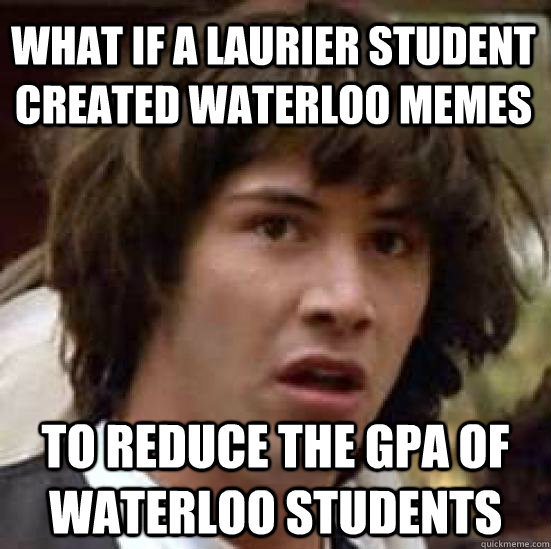What if a laurier student created Waterloo Memes to reduce the GPA of Waterloo students  conspiracy keanu