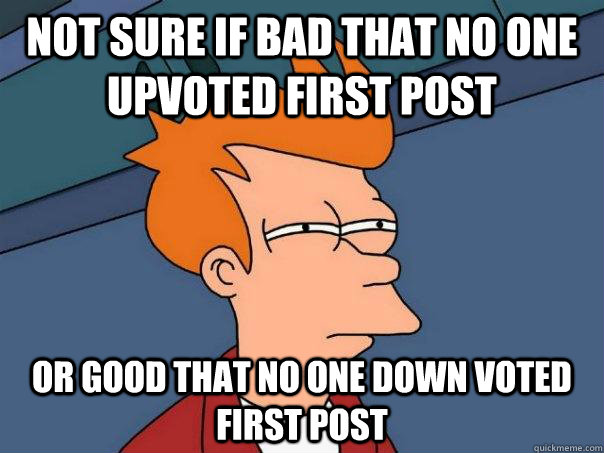 Not sure if bad that no one upvoted first post Or good that no one down voted first post  Futurama Fry