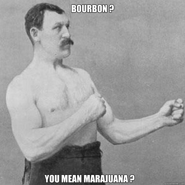 Bourbon ?  you mean Marajuana ?  overly manly man