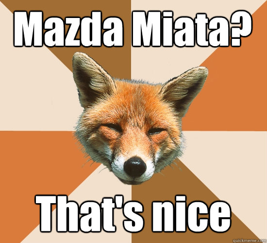 Mazda Miata? That's nice  Condescending Fox
