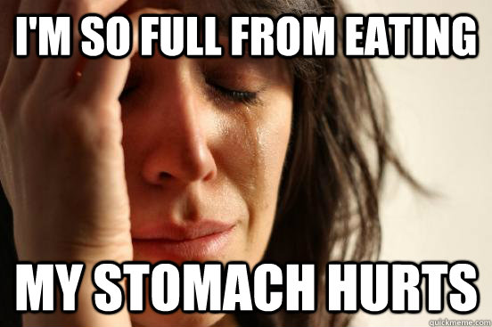 I'm so full from eating my stomach hurts  First World Problems