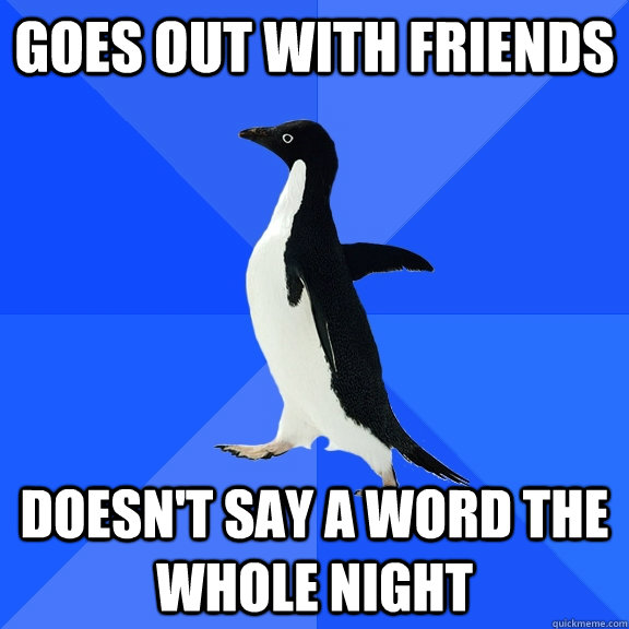 goes out with friends doesn't say a word the whole night  Socially Awkward Penguin
