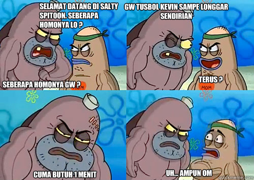 Selamat datang di Salty Spitoon. Seberapa Homonya LO ? Seberapa homonya gw ? Gw tusbol kevin sampe longgar sendirian Cuma butuh 1 menit Uh... Ampun om Terus ?  Salty Spitoon How Tough Are Ya