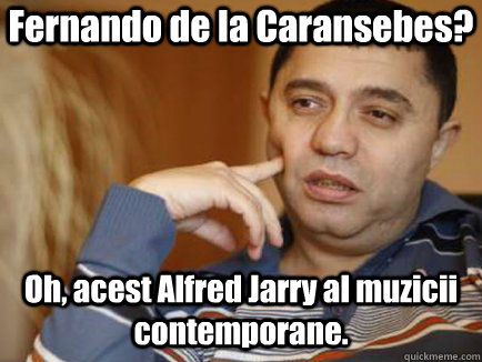 Fernando de la Caransebes? Oh, acest Alfred Jarry al muzicii contemporane.  