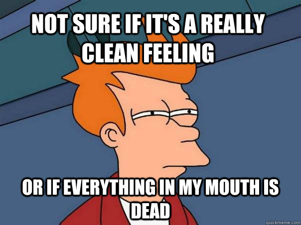 Not sure if it's a really clean feeling or if everything in my mouth is dead  Futurama Fry