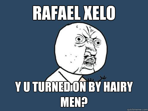 Rafael Xelo  y u turned on by hairy men?  Y U No
