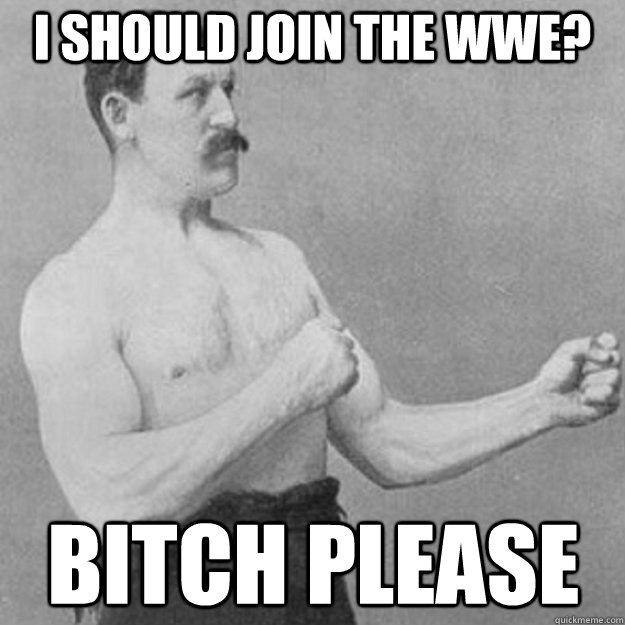 I should join the wwe? bitch please  overly manly man
