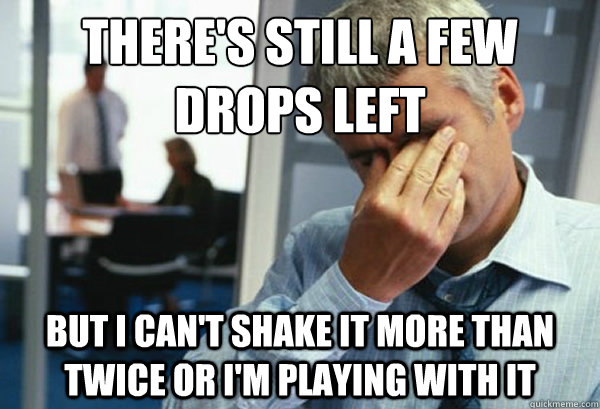 there's still a few drops left but I can't shake it more than twice or i'm playing with it - there's still a few drops left but I can't shake it more than twice or i'm playing with it  Male First World Problems