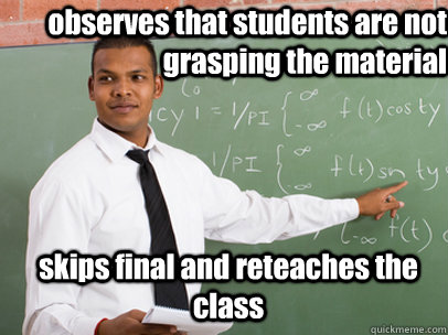 observes that students are not grasping the material skips final and reteaches the class  Good Guy Teacher