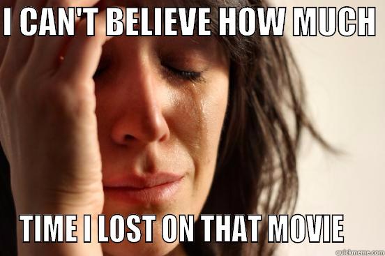 I CAN'T BELIEVE HOW MUCH  TIME I LOST ON THAT MOVIE    First World Problems