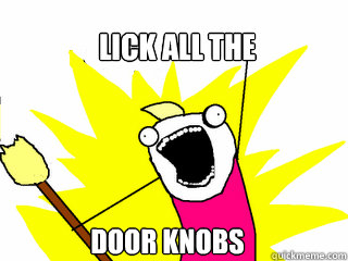 lick all the door knobs  All The Things