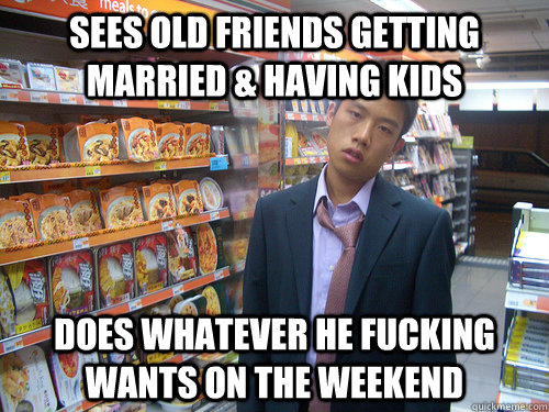 sees old friends getting married & having kids does whatever he fucking wants on the weekend  Disenchanted Young Professional