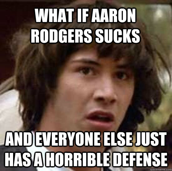 What if Aaron Rodgers sucks And everyone else just has a horrible defense - What if Aaron Rodgers sucks And everyone else just has a horrible defense  conspiracy keanu