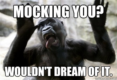 Mocking you? Wouldn't dream of it. - Mocking you? Wouldn't dream of it.  Sarcastic Gorilla