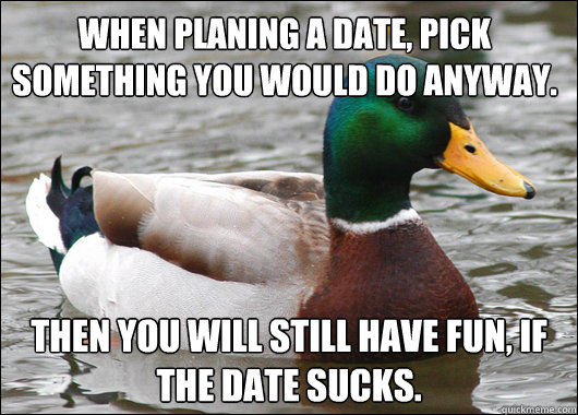 When planing a date, pick something you would do anyway. Then you will still have fun, if the date sucks.  Actual Advice Mallard
