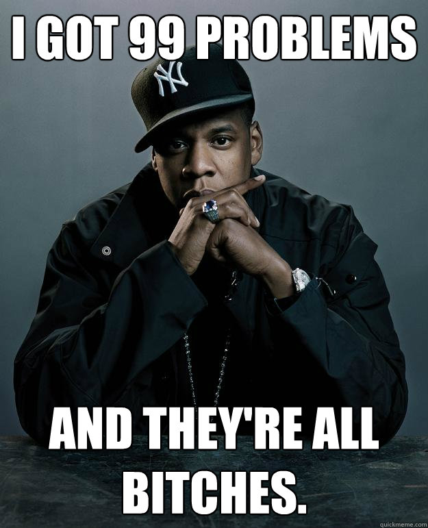 I got 99 problems And they're all bitches. - I got 99 problems And they're all bitches.  Jay Z Problems