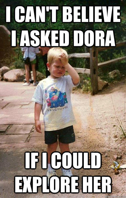 i can't believe i asked dora if i could explore her  