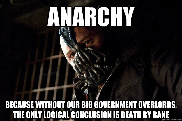 ANARCHY BECAUSE WITHOUT OUR BIG GOVERNMENT OVERLORDS, THE ONLY LOGICAL CONCLUSION IS DEATH BY BANE  Angry Bane