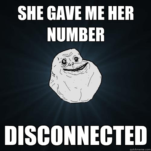 She gave me her number Disconnected  Forever Alone