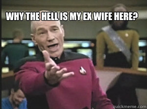 Why the hell is my ex wife here?   Annoyed Picard