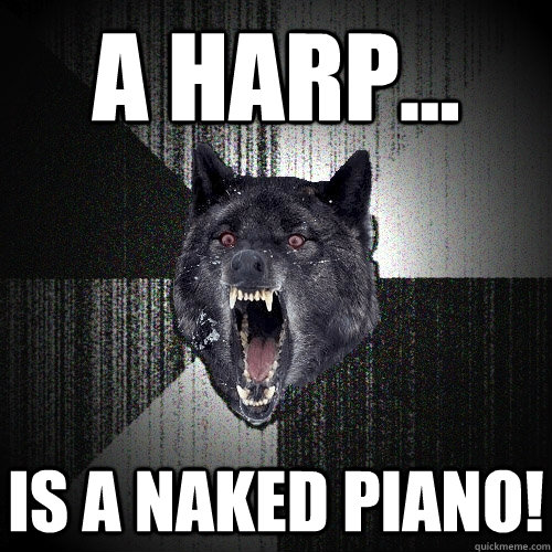 A harp... Is a naked piano!  Insanity Wolf