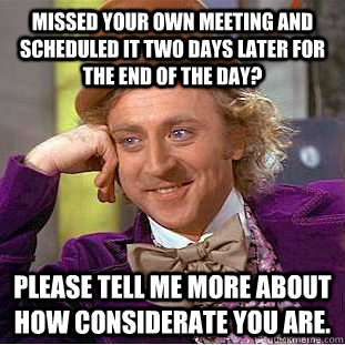Missed your own meeting and scheduled it two days later for the end of the day? please tell me more about how considerate you are.  Condescending Wonka
