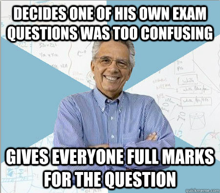 Decides one of his own exam questions was too confusing Gives everyone full marks for the question  Good guy professor