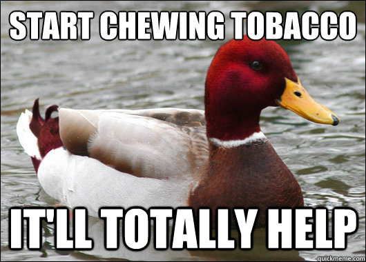 Start chewing tobacco
 it'll totally help  Malicious Advice Mallard