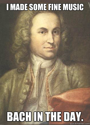 I made some fine music Bach in the day.  Bach