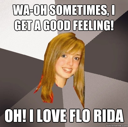 Wa-oh sometimes, i get a good feeling! Oh! I love flo rida  Musically Oblivious 8th Grader