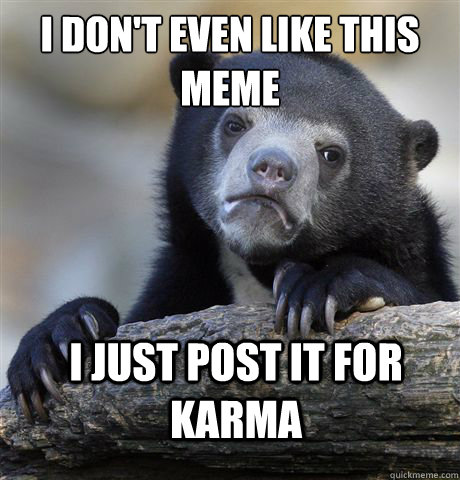 I don't even like this meme I just post it for karma  Confession Bear