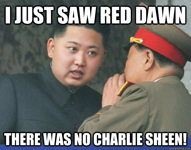 I just saw red dawn There was no charlie sheen!   Hungry Kim Jong Un