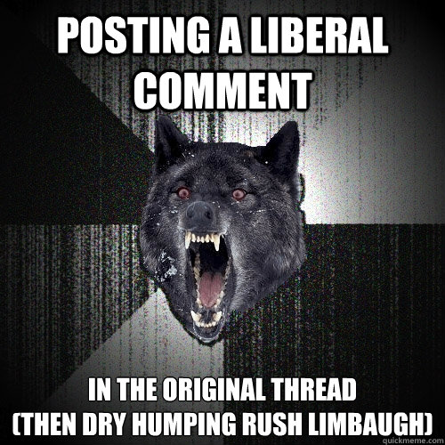 Posting a Liberal Comment In The Original Thread 
(Then dry humping Rush Limbaugh)  Insanity Wolf