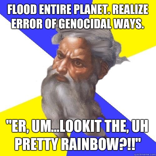 Flood entire planet. Realize error of genocidal ways. 