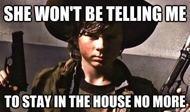 She won't Be telling me to stay in the house no more  Badass Carl