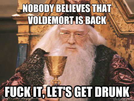 Nobody believes that voldemort is back Fuck it, let's get drunk - Nobody believes that voldemort is back Fuck it, let's get drunk  Drew Dumbledore