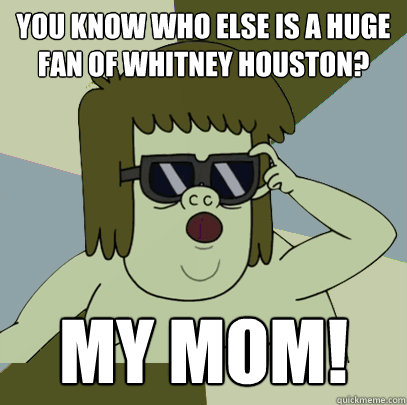 You know who else is a huge fan of whitney houston? My mom!  Muscle Man My Mom