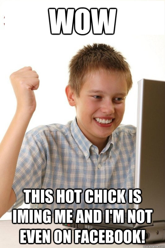 Wow this hot chick is IMing me and I'm not even on Facebook!  1st Day Internet Kid