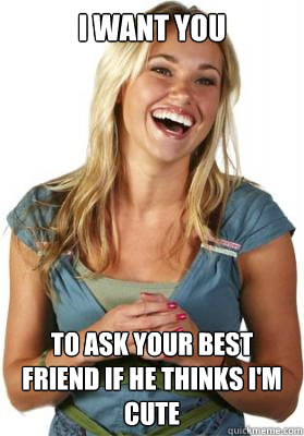 I want you to ask your best friend if he thinks I'm cute  Friend Zone Fiona