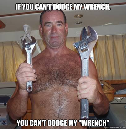 If you can't dodge my wrench, you can't dodge my 